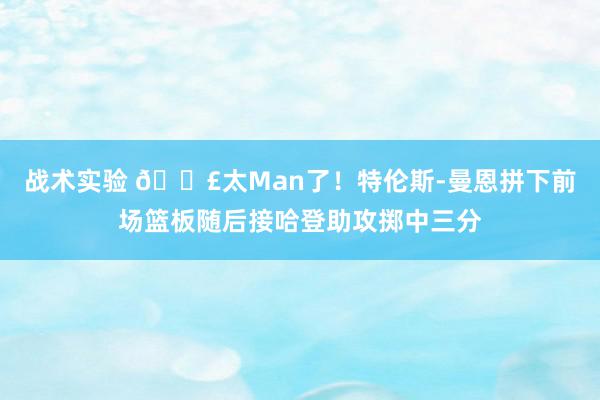 战术实验 💣太Man了！特伦斯-曼恩拼下前场篮板随后接哈登助攻掷中三分