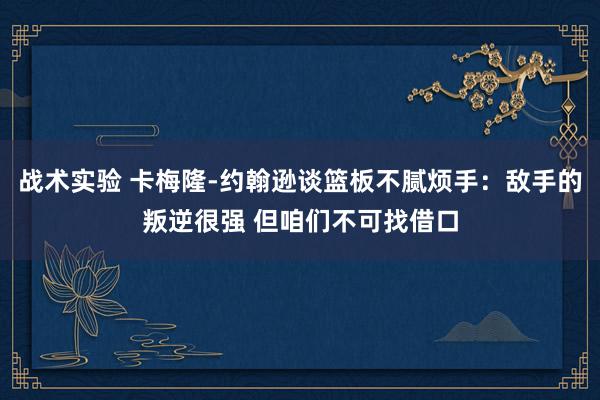 战术实验 卡梅隆-约翰逊谈篮板不腻烦手：敌手的叛逆很强 但咱们不可找借口