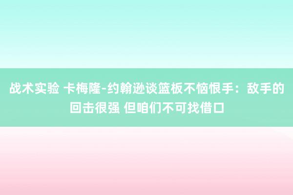 战术实验 卡梅隆-约翰逊谈篮板不恼恨手：敌手的回击很强 但咱们不可找借口