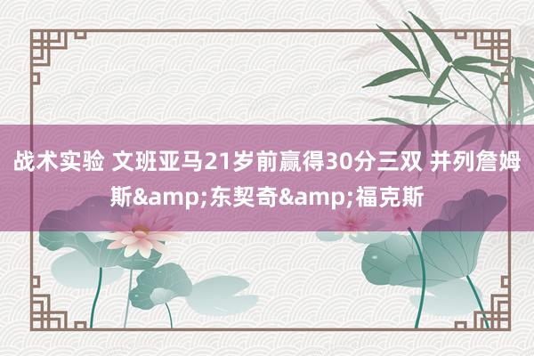 战术实验 文班亚马21岁前赢得30分三双 并列詹姆斯&东契奇&福克斯