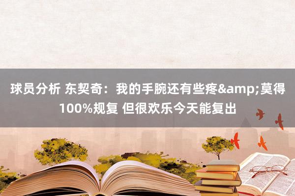 球员分析 东契奇：我的手腕还有些疼&莫得100%规复 但很欢乐今天能复出