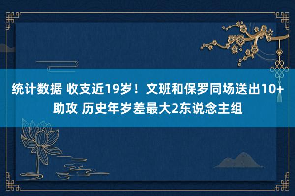 统计数据 收支近19岁！文班和保罗同场送出10+助攻 历史年岁差最大2东说念主组