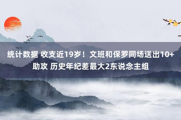 统计数据 收支近19岁！文班和保罗同场送出10+助攻 历史年纪差最大2东说念主组