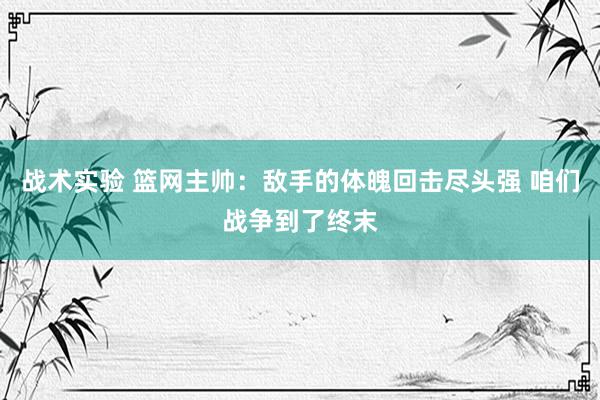 战术实验 篮网主帅：敌手的体魄回击尽头强 咱们战争到了终末