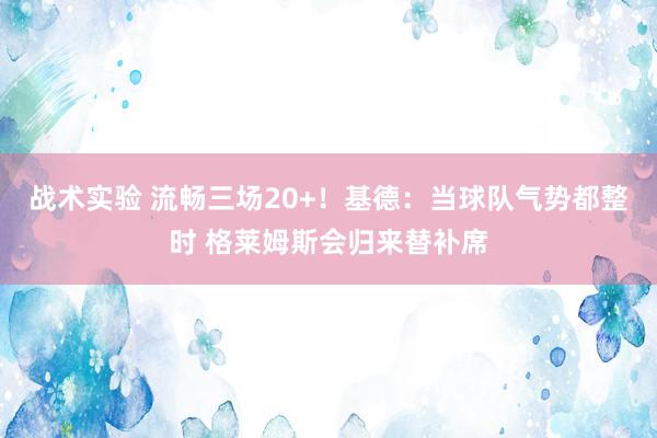 战术实验 流畅三场20+！基德：当球队气势都整时 格莱姆斯会归来替补席