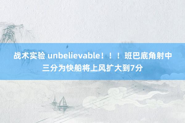 战术实验 unbelievable！！！班巴底角射中三分为快船将上风扩大到7分