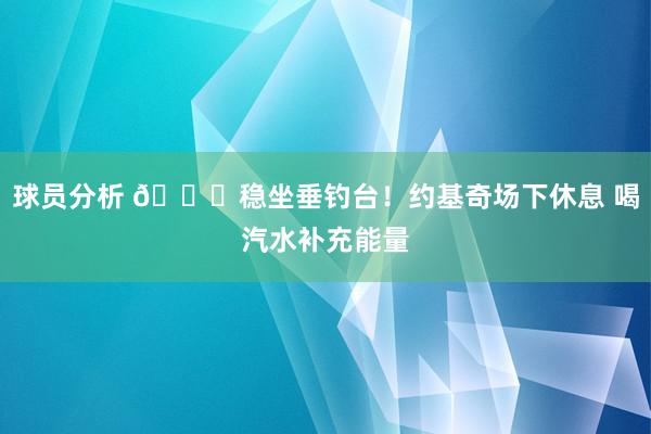 球员分析 😂稳坐垂钓台！约基奇场下休息 喝汽水补充能量