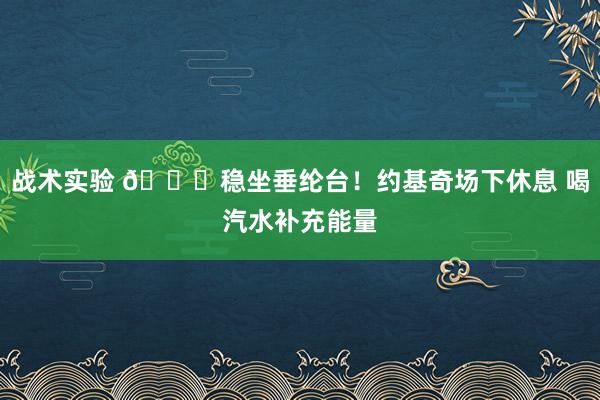 战术实验 😂稳坐垂纶台！约基奇场下休息 喝汽水补充能量