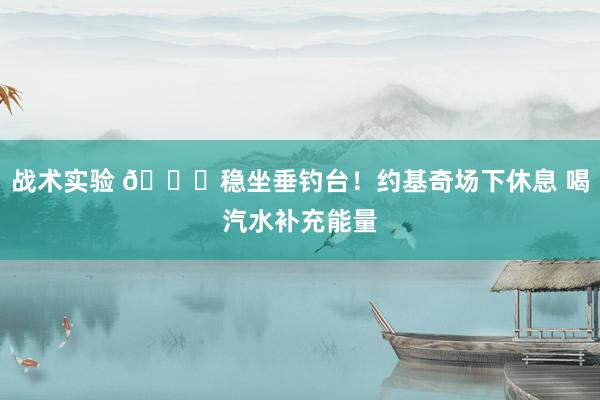 战术实验 😂稳坐垂钓台！约基奇场下休息 喝汽水补充能量