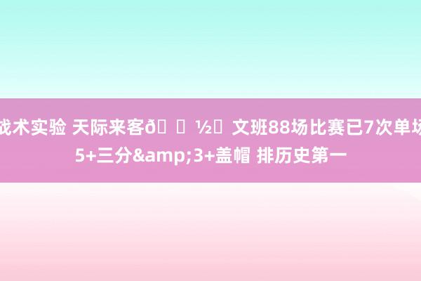 战术实验 天际来客👽️文班88场比赛已7次单场5+三分&3+盖帽 排历史第一