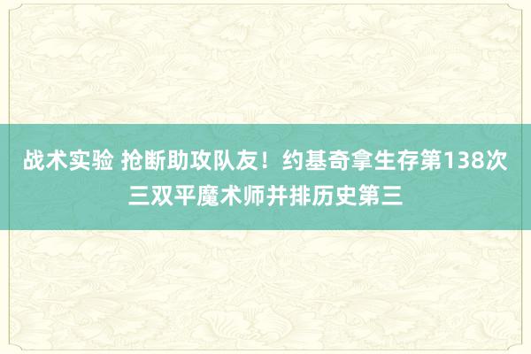 战术实验 抢断助攻队友！约基奇拿生存第138次三双平魔术师并排历史第三