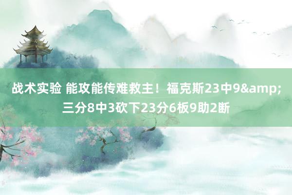 战术实验 能攻能传难救主！福克斯23中9&三分8中3砍下23分6板9助2断