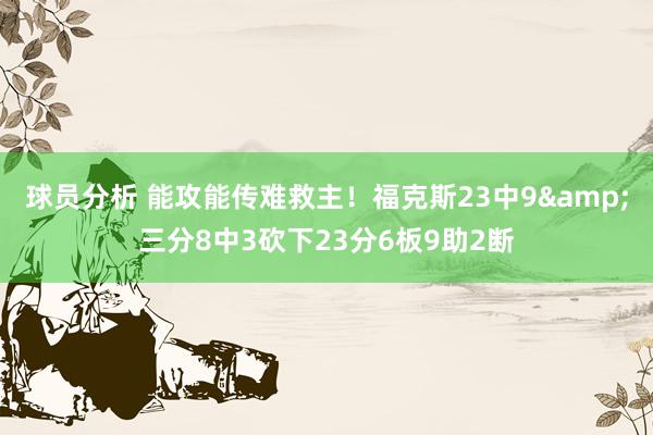 球员分析 能攻能传难救主！福克斯23中9&三分8中3砍下23分6板9助2断