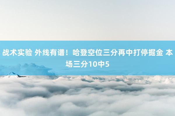 战术实验 外线有谱！哈登空位三分再中打停掘金 本场三分10中5