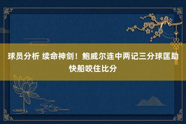 球员分析 续命神剑！鲍威尔连中两记三分球匡助快船咬住比分