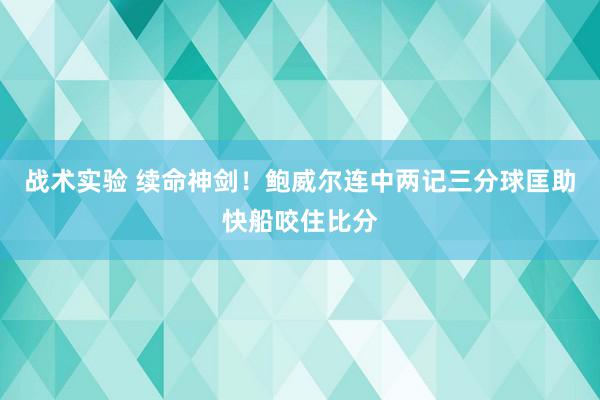 战术实验 续命神剑！鲍威尔连中两记三分球匡助快船咬住比分