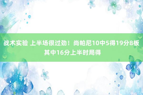 战术实验 上半场很过劲！尚帕尼10中5得19分8板 其中16分上半时局得