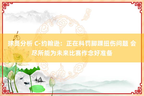 球员分析 C-约翰逊：正在科罚脚踝扭伤问题 会尽所能为未来比赛作念好准备