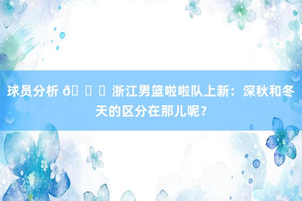 球员分析 😍浙江男篮啦啦队上新：深秋和冬天的区分在那儿呢？