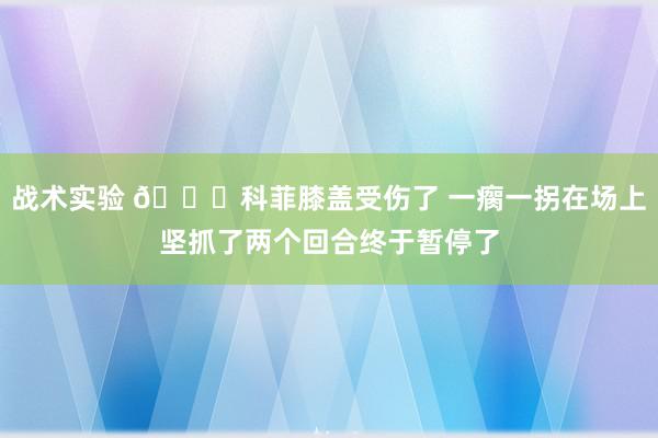 战术实验 😐科菲膝盖受伤了 一瘸一拐在场上坚抓了两个回合终于暂停了