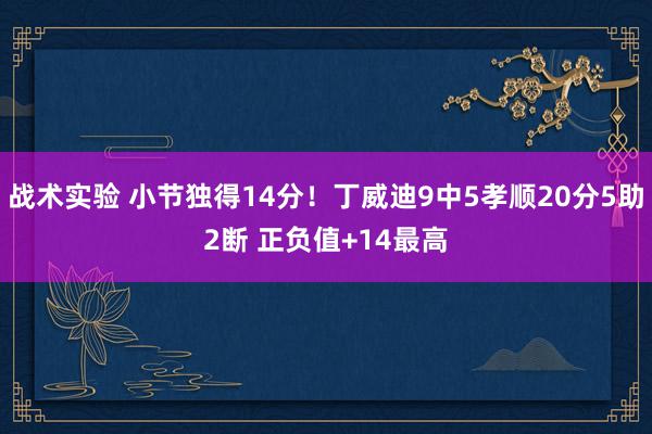 战术实验 小节独得14分！丁威迪9中5孝顺20分5助2断 正负值+14最高