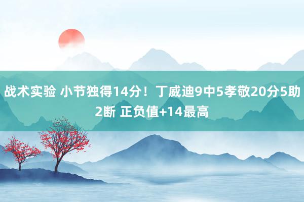 战术实验 小节独得14分！丁威迪9中5孝敬20分5助2断 正负值+14最高