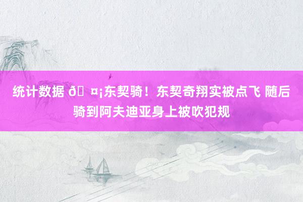 统计数据 🤡东契骑！东契奇翔实被点飞 随后骑到阿夫迪亚身上被吹犯规