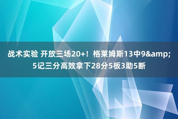 战术实验 开放三场20+！格莱姆斯13中9&5记三分高效拿下28分5板3助5断