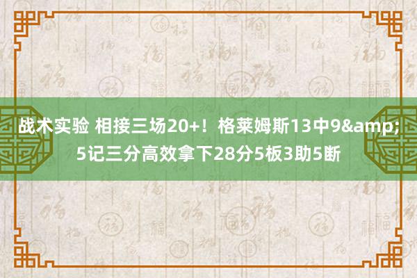 战术实验 相接三场20+！格莱姆斯13中9&5记三分高效拿下28分5板3助5断