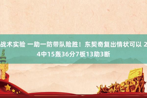 战术实验 一助一防带队险胜！东契奇复出情状可以 24中15轰36分7板13助3断