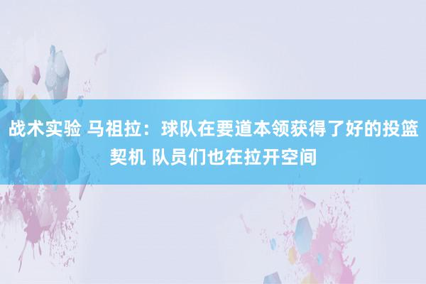 战术实验 马祖拉：球队在要道本领获得了好的投篮契机 队员们也在拉开空间