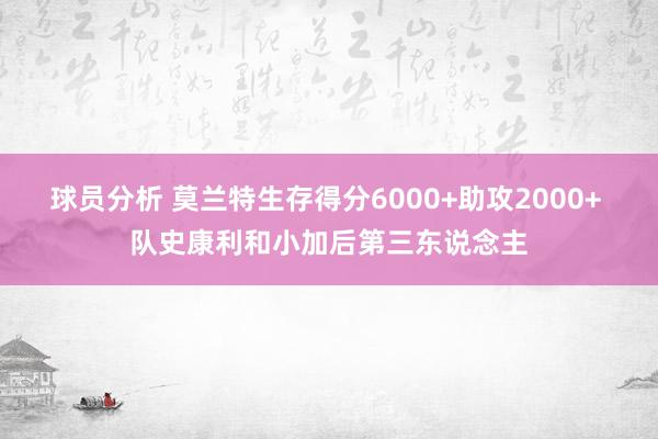 球员分析 莫兰特生存得分6000+助攻2000+ 队史康利和小加后第三东说念主