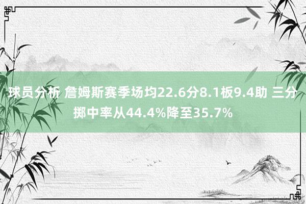 球员分析 詹姆斯赛季场均22.6分8.1板9.4助 三分掷中率从44.4%降至35.7%