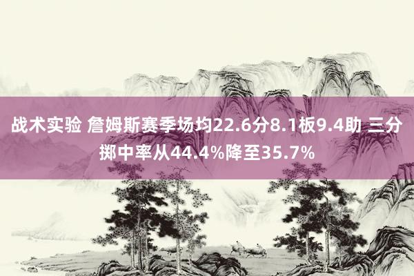 战术实验 詹姆斯赛季场均22.6分8.1板9.4助 三分掷中率从44.4%降至35.7%