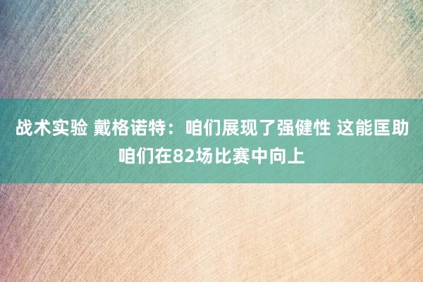 战术实验 戴格诺特：咱们展现了强健性 这能匡助咱们在82场比赛中向上