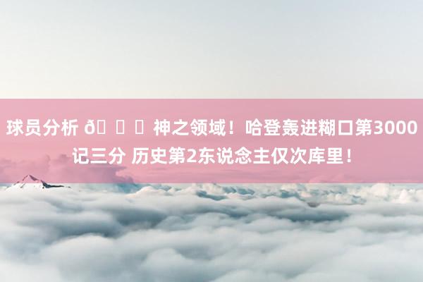 球员分析 😀神之领域！哈登轰进糊口第3000记三分 历史第2东说念主仅次库里！