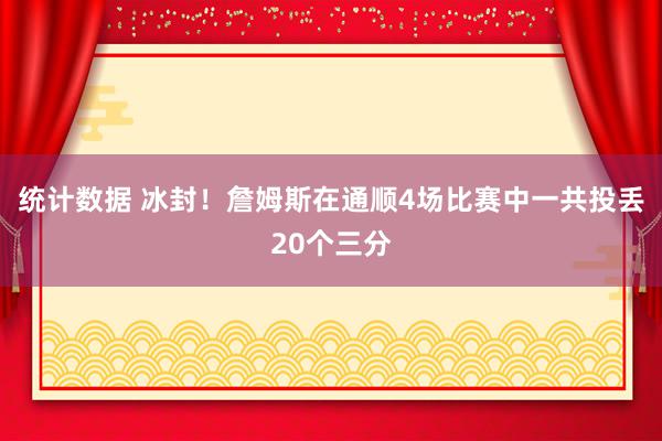 统计数据 冰封！詹姆斯在通顺4场比赛中一共投丢20个三分