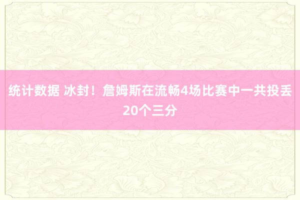 统计数据 冰封！詹姆斯在流畅4场比赛中一共投丢20个三分