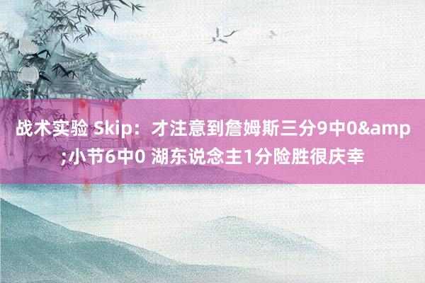 战术实验 Skip：才注意到詹姆斯三分9中0&小节6中0 湖东说念主1分险胜很庆幸