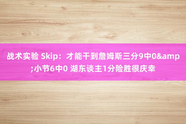 战术实验 Skip：才能干到詹姆斯三分9中0&小节6中0 湖东谈主1分险胜很庆幸