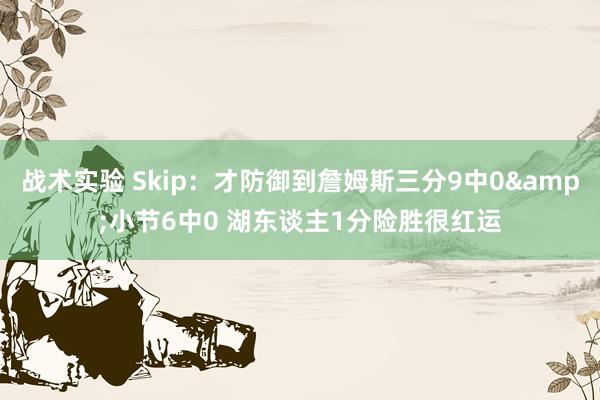 战术实验 Skip：才防御到詹姆斯三分9中0&小节6中0 湖东谈主1分险胜很红运