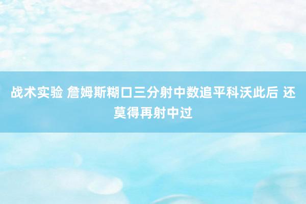 战术实验 詹姆斯糊口三分射中数追平科沃此后 还莫得再射中过