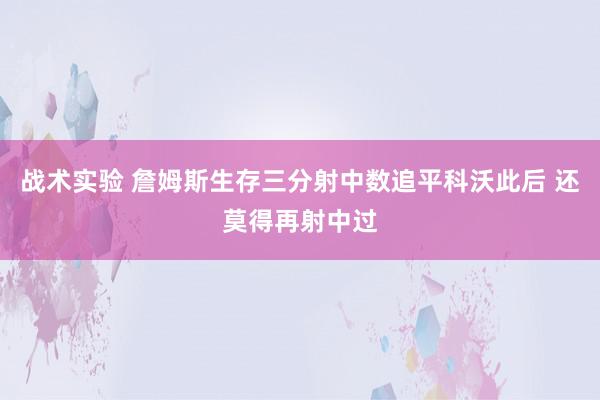 战术实验 詹姆斯生存三分射中数追平科沃此后 还莫得再射中过