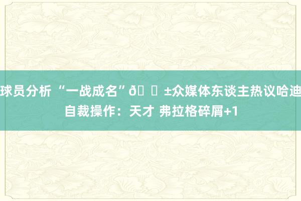 球员分析 “一战成名”😱众媒体东谈主热议哈迪自裁操作：天才 弗拉格碎屑+1