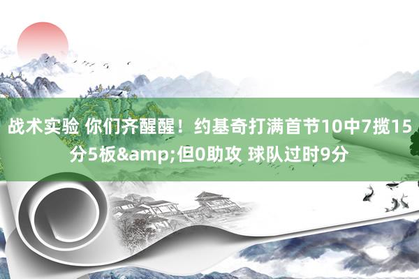 战术实验 你们齐醒醒！约基奇打满首节10中7揽15分5板&但0助攻 球队过时9分