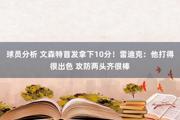 球员分析 文森特首发拿下10分！雷迪克：他打得很出色 攻防两头齐很棒