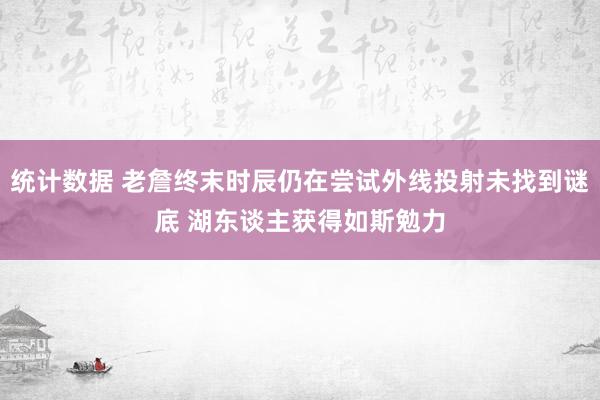 统计数据 老詹终末时辰仍在尝试外线投射未找到谜底 湖东谈主获得如斯勉力