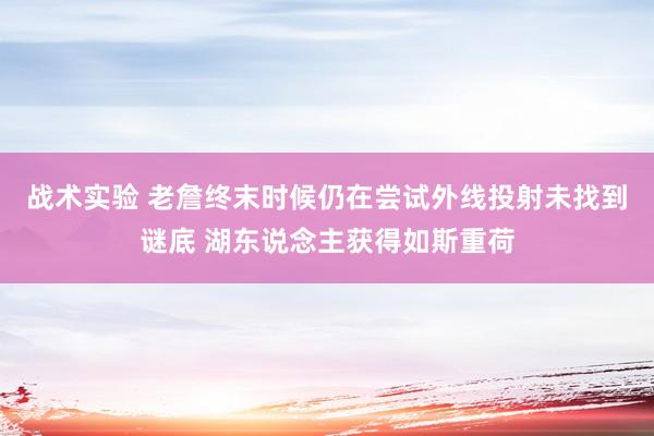 战术实验 老詹终末时候仍在尝试外线投射未找到谜底 湖东说念主获得如斯重荷