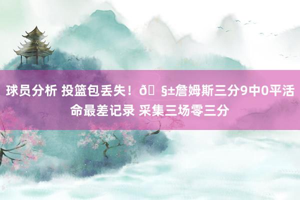 球员分析 投篮包丢失！🧱詹姆斯三分9中0平活命最差记录 采集三场零三分