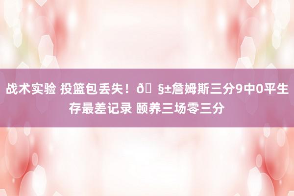 战术实验 投篮包丢失！🧱詹姆斯三分9中0平生存最差记录 颐养三场零三分